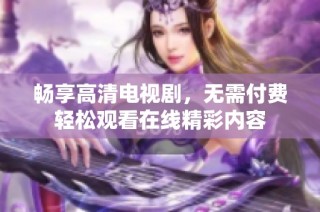 畅享高清电视剧，无需付费轻松观看在线精彩内容