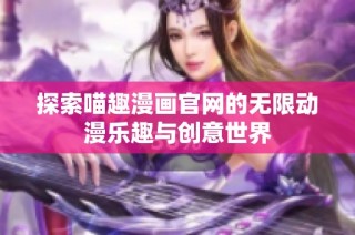 探索喵趣漫画官网的无限动漫乐趣与创意世界