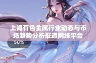 上海有色金属行业动态与市场趋势分析报道网络平台