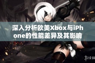 深入分析欧美Xbox与iPhone的性能差异及其影响