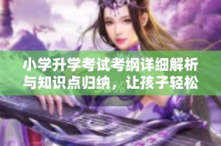 小学升学考试考纲详细解析与知识点归纳，让孩子轻松应对升学挑战