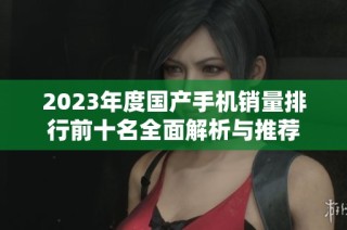 2023年度国产手机销量排行前十名全面解析与推荐