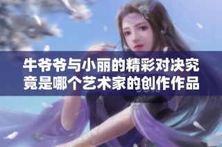 牛爷爷与小丽的精彩对决究竟是哪个艺术家的创作作品