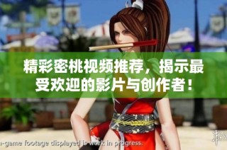 精彩密桃视频推荐，揭示最受欢迎的影片与创作者！