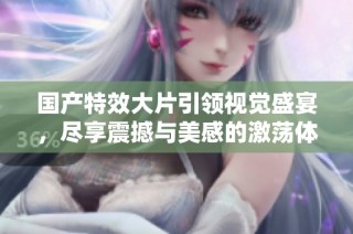 国产特效大片引领视觉盛宴，尽享震撼与美感的激荡体验