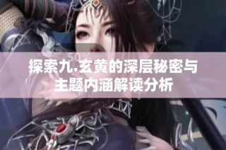 探索九.玄黄的深层秘密与主题内涵解读分析