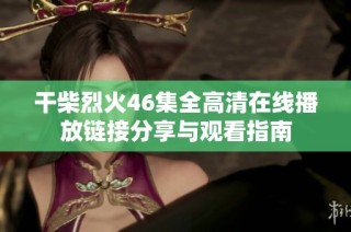 干柴烈火46集全高清在线播放链接分享与观看指南