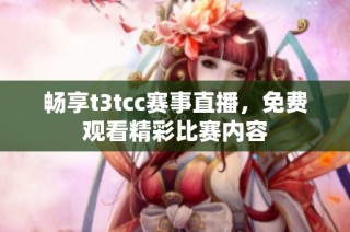 畅享t3tcc赛事直播，免费观看精彩比赛内容