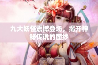 九大妖怪震撼登场，揭开神秘传说的面纱