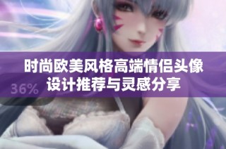 时尚欧美风格高端情侣头像设计推荐与灵感分享