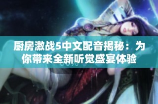 厨房激战5中文配音揭秘：为你带来全新听觉盛宴体验