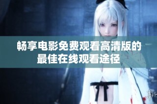 畅享电影免费观看高清版的最佳在线观看途径