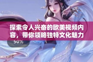 探索令人兴奋的欧美视频内容，带你领略独特文化魅力与风情