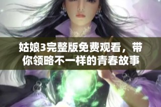 姑娘3完整版免费观看，带你领略不一样的青春故事