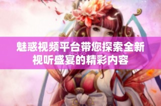 魅惑视频平台带您探索全新视听盛宴的精彩内容