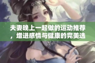 夫妻晚上一起做的运动推荐，增进感情与健康的完美选择