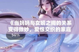 《当妈妈与女婿之间的关系变得微妙，爱恨交织的家庭故事》