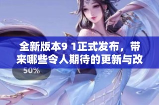 全新版本9 1正式发布，带来哪些令人期待的更新与改进