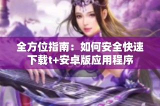 全方位指南：如何安全快速下载t+安卓版应用程序