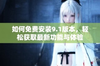 如何免费安装9.1版本，轻松获取最新功能与体验
