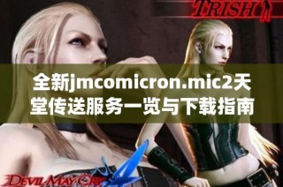 全新jmcomicron.mic2天堂传送服务一览与下载指南分享