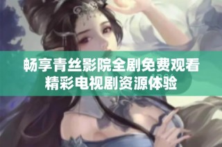 畅享青丝影院全剧免费观看精彩电视剧资源体验