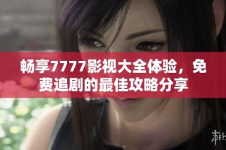 畅享7777影视大全体验，免费追剧的最佳攻略分享