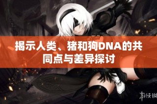 揭示人类、猪和狗DNA的共同点与差异探讨