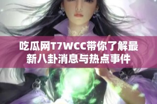 吃瓜网T7WCC带你了解最新八卦消息与热点事件