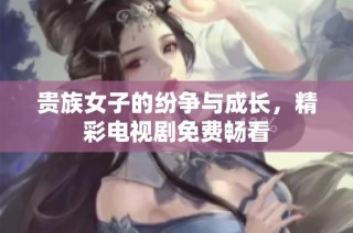贵族女子的纷争与成长，精彩电视剧免费畅看