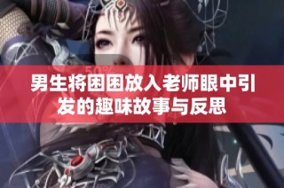 男生将困困放入老师眼中引发的趣味故事与反思