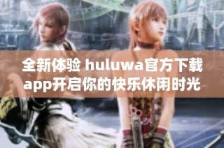 全新体验 huluwa官方下载app开启你的快乐休闲时光