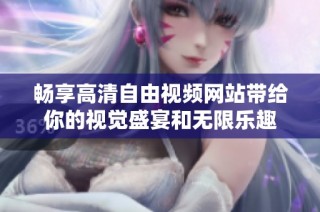 畅享高清自由视频网站带给你的视觉盛宴和无限乐趣