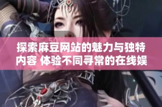 探索麻豆网站的魅力与独特内容 体验不同寻常的在线娱乐盛宴