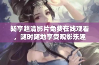 畅享超清影片免费在线观看，随时随地享受观影乐趣
