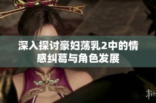 深入探讨豪妇荡乳2中的情感纠葛与角色发展