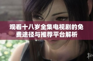 观看十八岁全集电视剧的免费途径与推荐平台解析