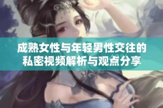 成熟女性与年轻男性交往的私密视频解析与观点分享