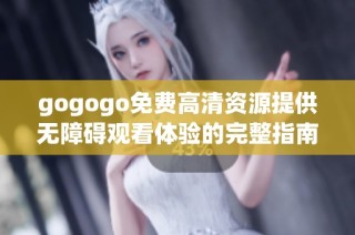 gogogo免费高清资源提供无障碍观看体验的完整指南