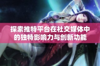 探索推特平台在社交媒体中的独特影响力与创新功能