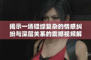 揭示一场错综复杂的情感纠纷与深层关系的震撼视频解析