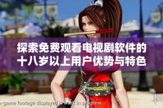 探索免费观看电视剧软件的十八岁以上用户优势与特色
