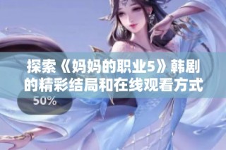 探索《妈妈的职业5》韩剧的精彩结局和在线观看方式的全面指南