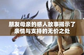 朋友母亲的感人故事揭示了亲情与支持的无价之处