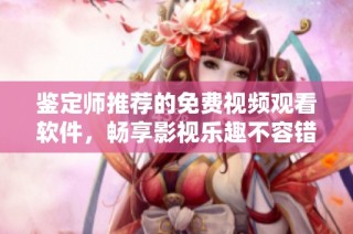 鉴定师推荐的免费视频观看软件，畅享影视乐趣不容错过