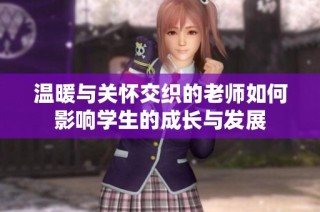 温暖与关怀交织的老师如何影响学生的成长与发展