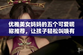 优雅美女妈妈的五个可爱昵称推荐，让孩子轻松叫唤有趣爱称