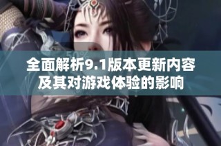 全面解析9.1版本更新内容及其对游戏体验的影响