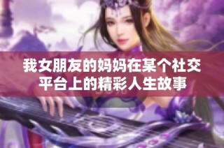 我女朋友的妈妈在某个社交平台上的精彩人生故事