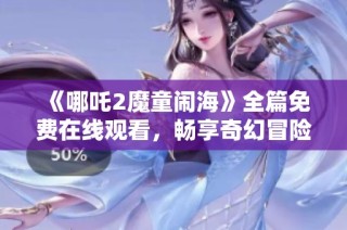 《哪吒2魔童闹海》全篇免费在线观看，畅享奇幻冒险新体验